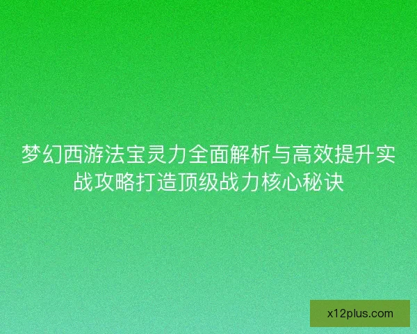 梦幻西游法宝灵力全面解析与高效提升实战攻略打造顶级战力核心秘诀