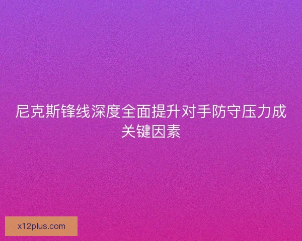 尼克斯锋线深度全面提升对手防守压力成关键因素