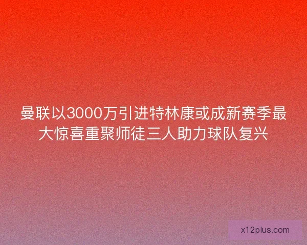 曼联以3000万引进特林康或成新赛季最大惊喜重聚师徒三人助力球队复兴