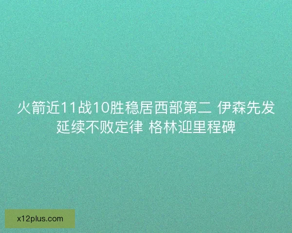 火箭近11战10胜稳居西部第二 伊森先发延续不败定律 格林迎里程碑
